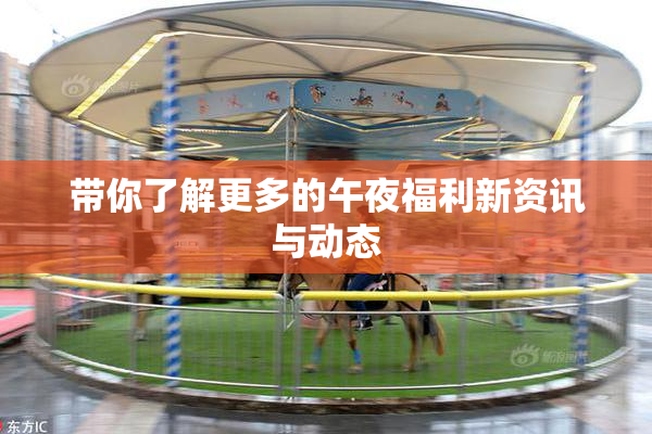 带你了解更多的午夜福利新资讯与动态