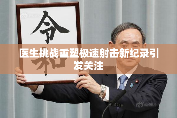 医生挑战重塑极速射击新纪录引发关注