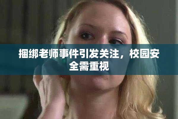 捆绑老师事件引发关注，校园安全需重视