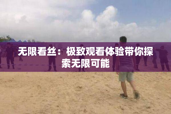 无限看丝：极致观看体验带你探索无限可能