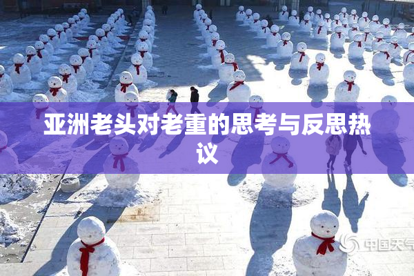 亚洲老头对老重的思考与反思热议