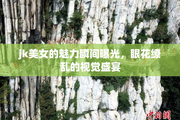 jk美女的魅力瞬间曝光，眼花缭乱的视觉盛宴