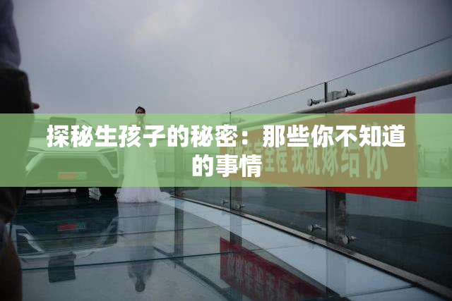 探秘生孩子的秘密：那些你不知道的事情