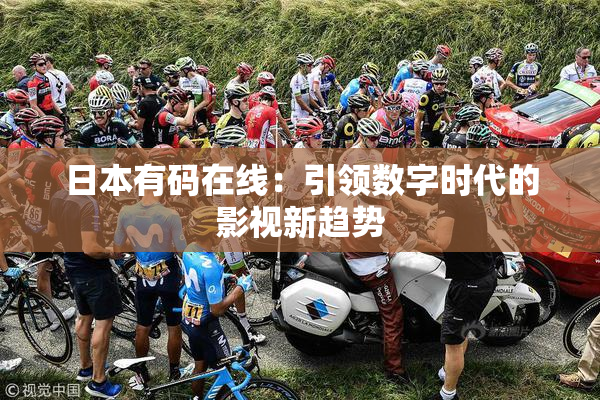 日本有码在线：引领数字时代的影视新趋势