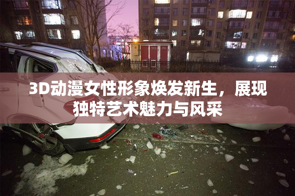 3D动漫女性形象焕发新生，展现独特艺术魅力与风采