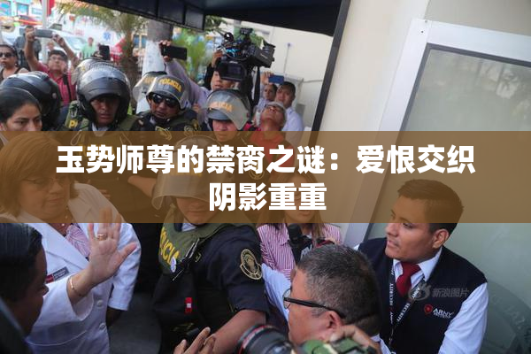 玉势师尊的禁脔之谜：爱恨交织阴影重重
