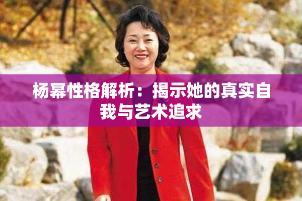 杨幂性格解析：揭示她的真实自我与艺术追求