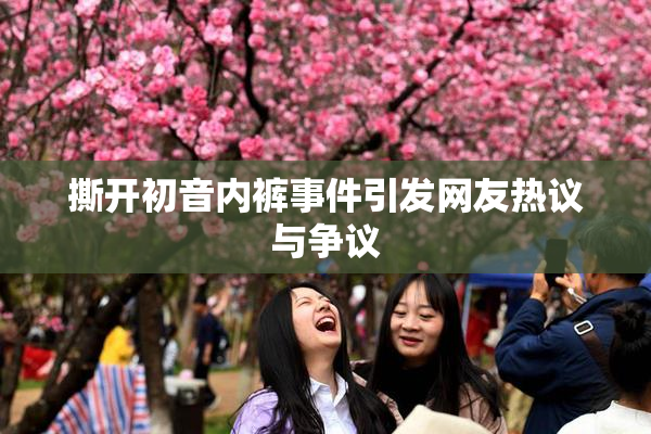 撕开初音内裤事件引发网友热议与争议