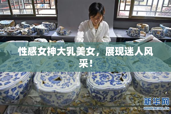 性感女神大乳美女，展现迷人风采！