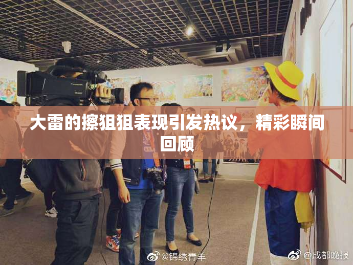 大雷的擦狙狙表现引发热议，精彩瞬间回顾