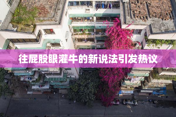 往屁股眼灌牛的新说法引发热议