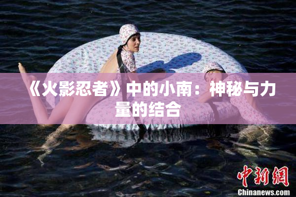 《火影忍者》中的小南：神秘与力量的结合
