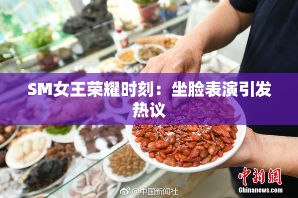 SM女王荣耀时刻：坐脸表演引发热议