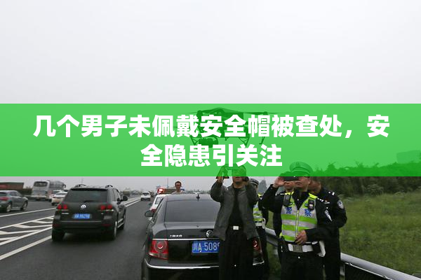 几个男子未佩戴安全帽被查处，安全隐患引关注