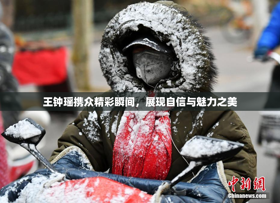 王钟瑶携众精彩瞬间，展现自信与魅力之美