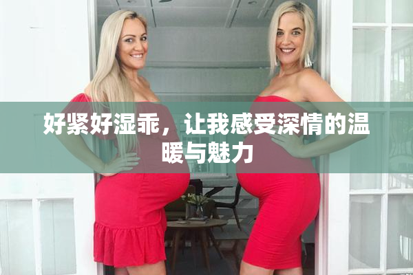 好紧好湿乖，让我感受深情的温暖与魅力