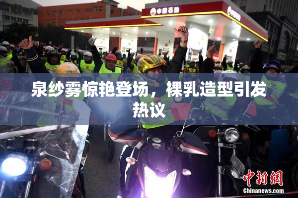 泉纱雾惊艳登场，裸乳造型引发热议