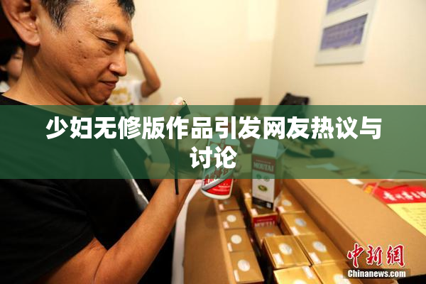 少妇无修版作品引发网友热议与讨论