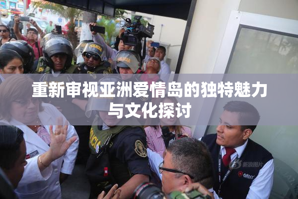 重新审视亚洲爱情岛的独特魅力与文化探讨