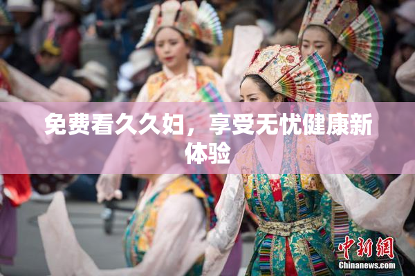 免费看久久妇，享受无忧健康新体验