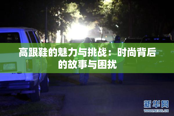 高跟鞋的魅力与挑战：时尚背后的故事与困扰