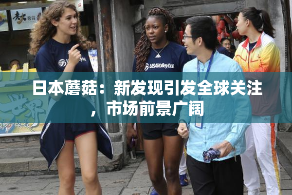 日本蘑菇：新发现引发全球关注，市场前景广阔