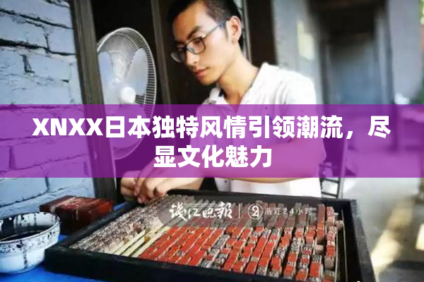 XNXX日本独特风情引领潮流，尽显文化魅力