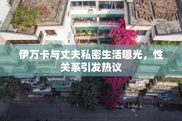 伊万卡与丈夫私密生活曝光，性关系引发热议