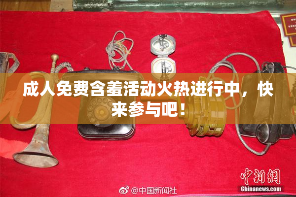 成人免费含羞活动火热进行中，快来参与吧！