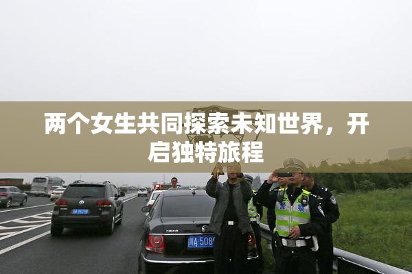 两个女生共同探索未知世界，开启独特旅程