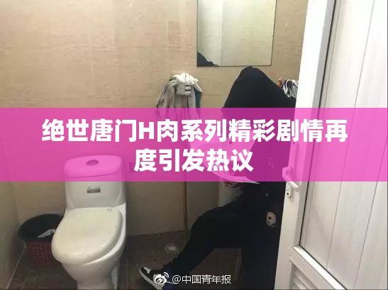 绝世唐门H肉系列精彩剧情再度引发热议