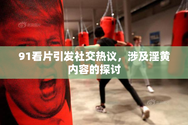 91看片引发社交热议，涉及淫黄内容的探讨