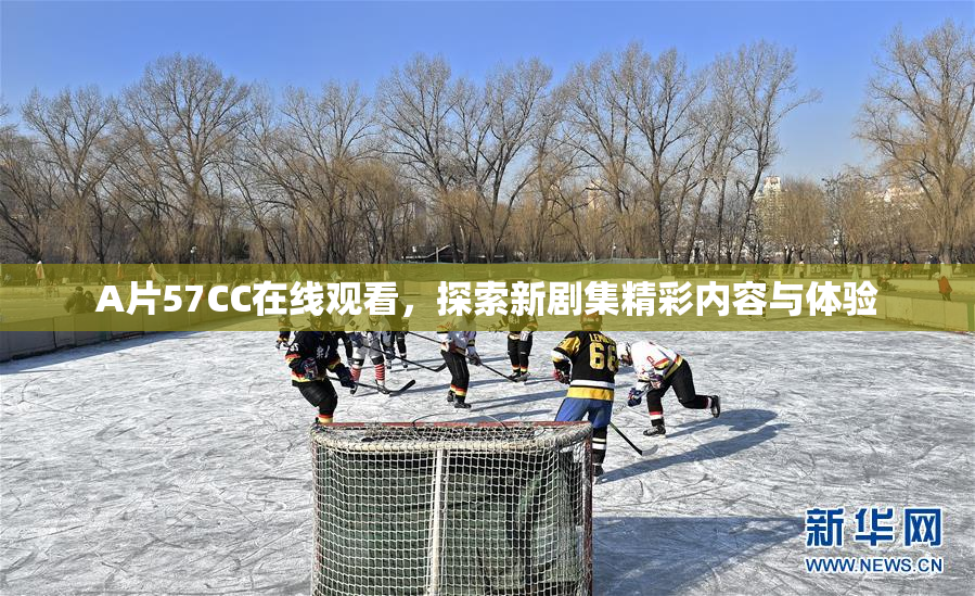 A片57CC在线观看，探索新剧集精彩内容与体验