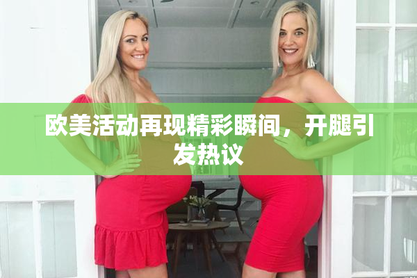 欧美活动再现精彩瞬间，开腿引发热议