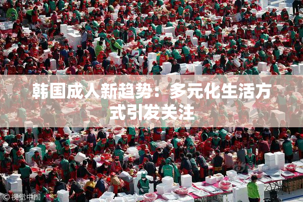 韩国成人新趋势：多元化生活方式引发关注