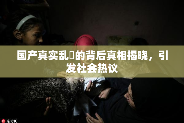 国产真实乱婬的背后真相揭晓，引发社会热议