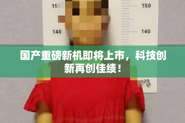 国产重磅新机即将上市，科技创新再创佳绩！