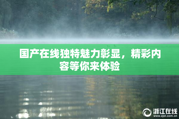 国产在线独特魅力彰显，精彩内容等你来体验