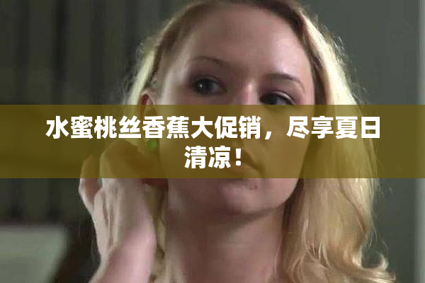 水蜜桃丝香蕉大促销，尽享夏日清凉！