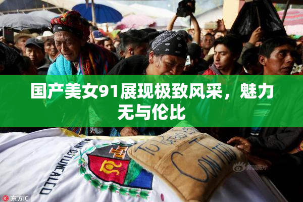 国产美女91展现极致风采，魅力无与伦比