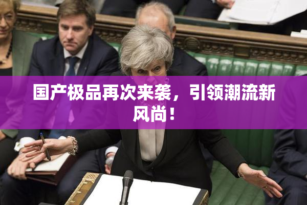 国产极品再次来袭，引领潮流新风尚！