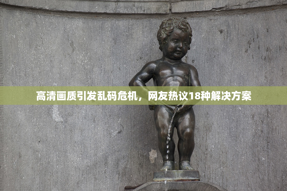 高清画质引发乱码危机，网友热议18种解决方案