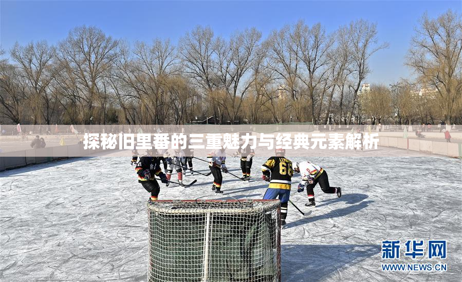 探秘旧里番的三重魅力与经典元素解析