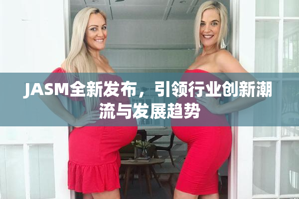 JASM全新发布，引领行业创新潮流与发展趋势