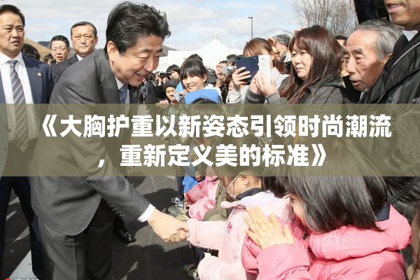 《大胸护重以新姿态引领时尚潮流，重新定义美的标准》