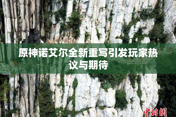 原神诺艾尔全新重写引发玩家热议与期待