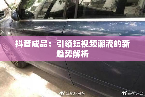 抖音成品：引领短视频潮流的新趋势解析