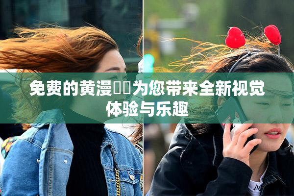 免费的黄漫❌‌为您带来全新视觉体验与乐趣