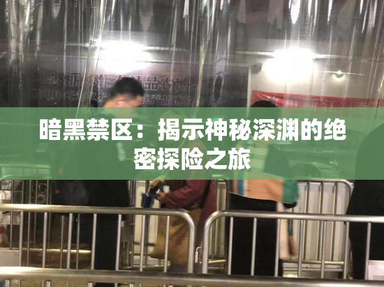 暗黑禁区：揭示神秘深渊的绝密探险之旅