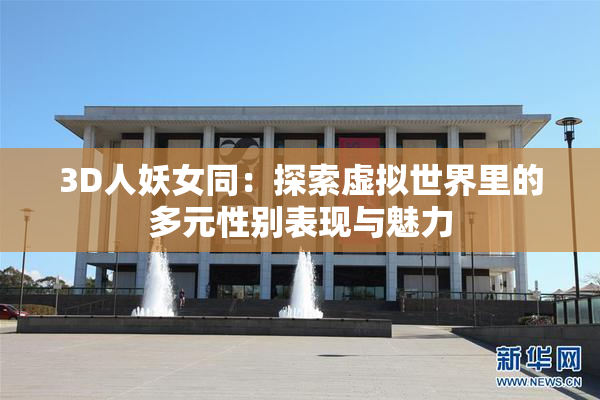 3D人妖女同：探索虚拟世界里的多元性别表现与魅力